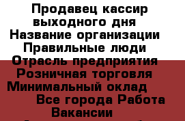 Продавец-кассир выходного дня › Название организации ­ Правильные люди › Отрасль предприятия ­ Розничная торговля › Минимальный оклад ­ 30 000 - Все города Работа » Вакансии   . Архангельская обл.,Архангельск г.